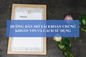 HƯỚNG DẪN MỞ TÀI KHOẢN CHỨNG KHOÁN VPS VÀ CÁCH SỬ DỤNG